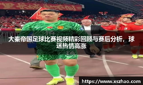 大秦帝国足球比赛视频精彩回顾与赛后分析，球迷热情高涨