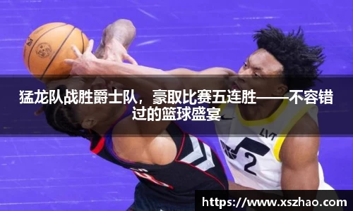 猛龙队战胜爵士队，豪取比赛五连胜——不容错过的篮球盛宴