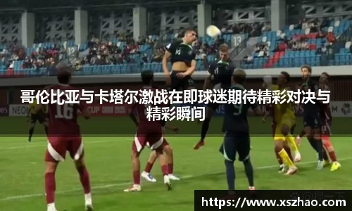 哥伦比亚与卡塔尔激战在即球迷期待精彩对决与精彩瞬间
