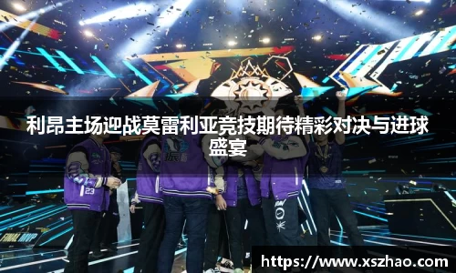利昂主场迎战莫雷利亚竞技期待精彩对决与进球盛宴