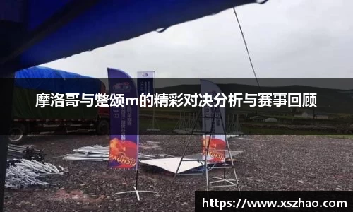 摩洛哥与蹩颂m的精彩对决分析与赛事回顾