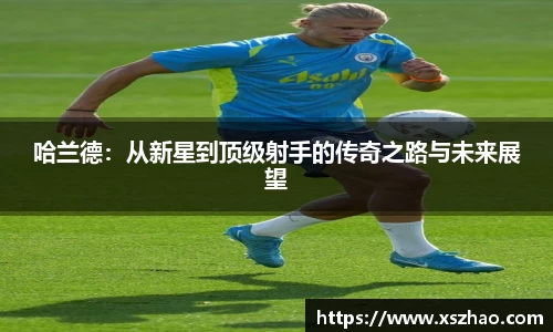 哈兰德：从新星到顶级射手的传奇之路与未来展望