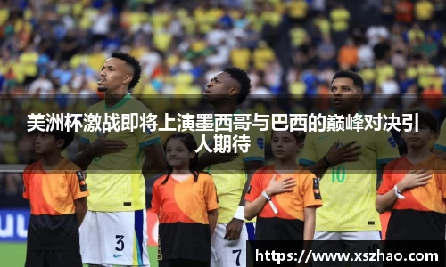 美洲杯激战即将上演墨西哥与巴西的巅峰对决引人期待