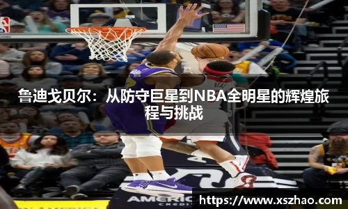 鲁迪戈贝尔：从防守巨星到NBA全明星的辉煌旅程与挑战