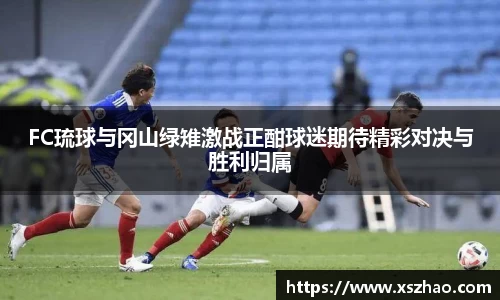 FC琉球与冈山绿雉激战正酣球迷期待精彩对决与胜利归属