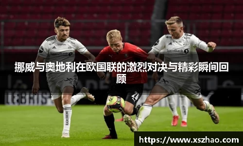挪威与奥地利在欧国联的激烈对决与精彩瞬间回顾