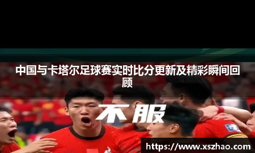 中国与卡塔尔足球赛实时比分更新及精彩瞬间回顾