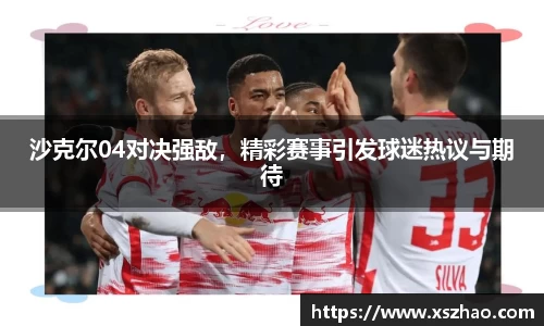 沙克尔04对决强敌，精彩赛事引发球迷热议与期待