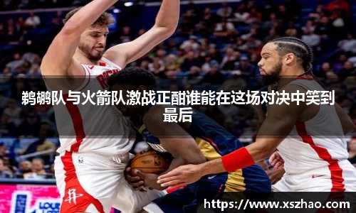 鹈鹕队与火箭队激战正酣谁能在这场对决中笑到最后