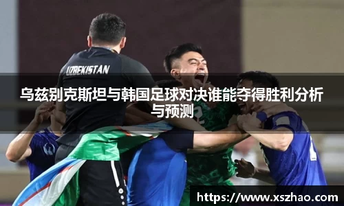 乌兹别克斯坦与韩国足球对决谁能夺得胜利分析与预测