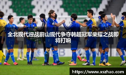 全北现代迎战蔚山现代争夺韩超冠军荣耀之战即将打响