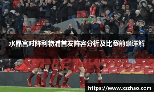 水晶宫对阵利物浦首发阵容分析及比赛前瞻详解