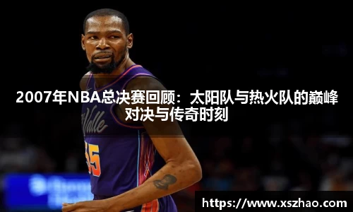 2007年NBA总决赛回顾：太阳队与热火队的巅峰对决与传奇时刻