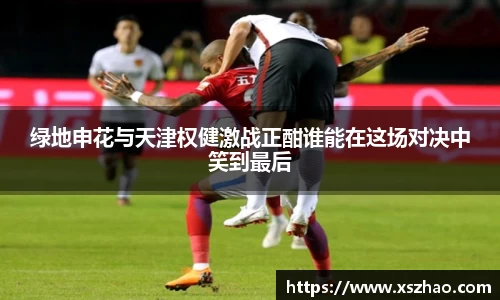 绿地申花与天津权健激战正酣谁能在这场对决中笑到最后