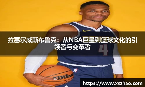 拉塞尔威斯布鲁克：从NBA巨星到篮球文化的引领者与变革者