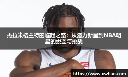 杰拉米格兰特的崛起之路：从潜力新星到NBA明星的蜕变与挑战
